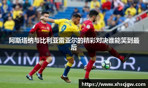 阿斯塔纳与比利亚雷亚尔的精彩对决谁能笑到最后