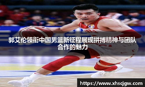 郭艾伦领衔中国男篮新征程展现拼搏精神与团队合作的魅力